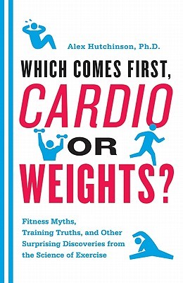 Which Comes First, Cardio or Weights?: Fitness Myths, Training Truths, and Other Surprising Discoveries from the Science of Exercise (2011)