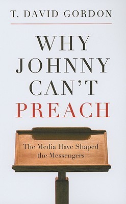 Why Johnny Can't Preach: The Media Have Shaped the Messengers (2009) by T. David Gordon