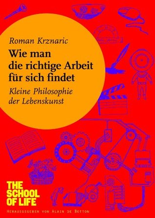 Wie man die richtige Arbeit für sich findet: Kleine Philosophie der Lebenskunst (2012)