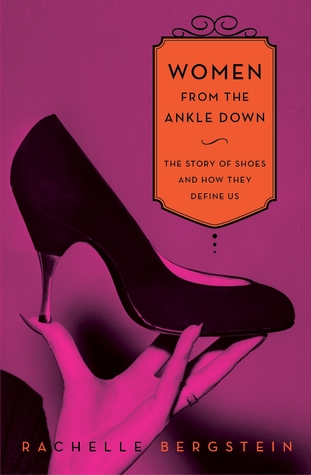 Women from the Ankle Down: The Story of Shoes and How They Define Us (2012) by Rachelle Bergstein