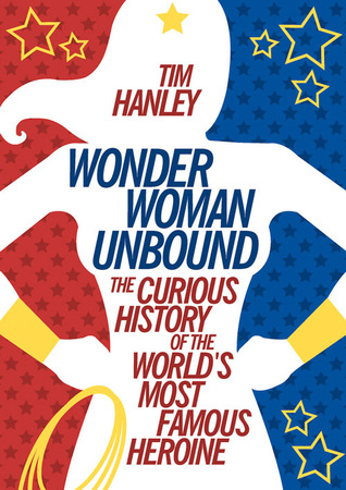 Wonder Woman Unbound: The Curious History of the World's Most Famous Heroine (2014) by Tim Hanley